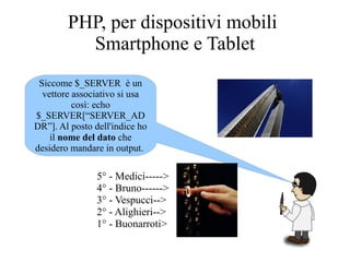 PHP, per dispositivi mobili
Smartphone e Tablet
Siccome $_SERVER è un
vettore associativo si usa
così: echo
$_SERVER[“SERVER_AD
DR”]. Al posto dell'indice ho
il nome del dato che
desidero mandare in output.
5° - Medici----->
4° - Bruno------>
3° - Vespucci-->
2° - Alighieri-->
1° - Buonarroti>
 