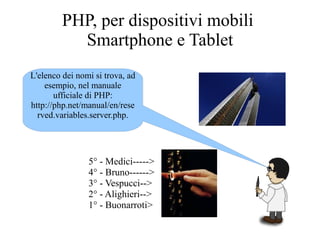 PHP, per dispositivi mobili
Smartphone e Tablet
L'elenco dei nomi si trova, ad
esempio, nel manuale
ufficiale di PHP:
http://php.net/manual/en/rese
rved.variables.server.php.
5° - Medici----->
4° - Bruno------>
3° - Vespucci-->
2° - Alighieri-->
1° - Buonarroti>
 