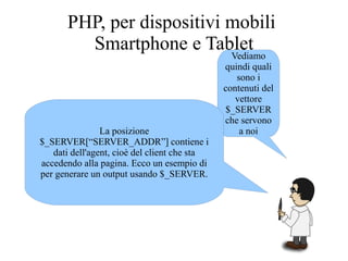 Vediamo
quindi quali
sono i
contenuti del
vettore
$_SERVER
che servono
a noiLa posizione
$_SERVER[“SERVER_ADDR”] contiene i
dati dell'agent, cioè del client che sta
accedendo alla pagina. Ecco un esempio di
per generare un output usando $_SERVER.
PHP, per dispositivi mobili
Smartphone e Tablet
 