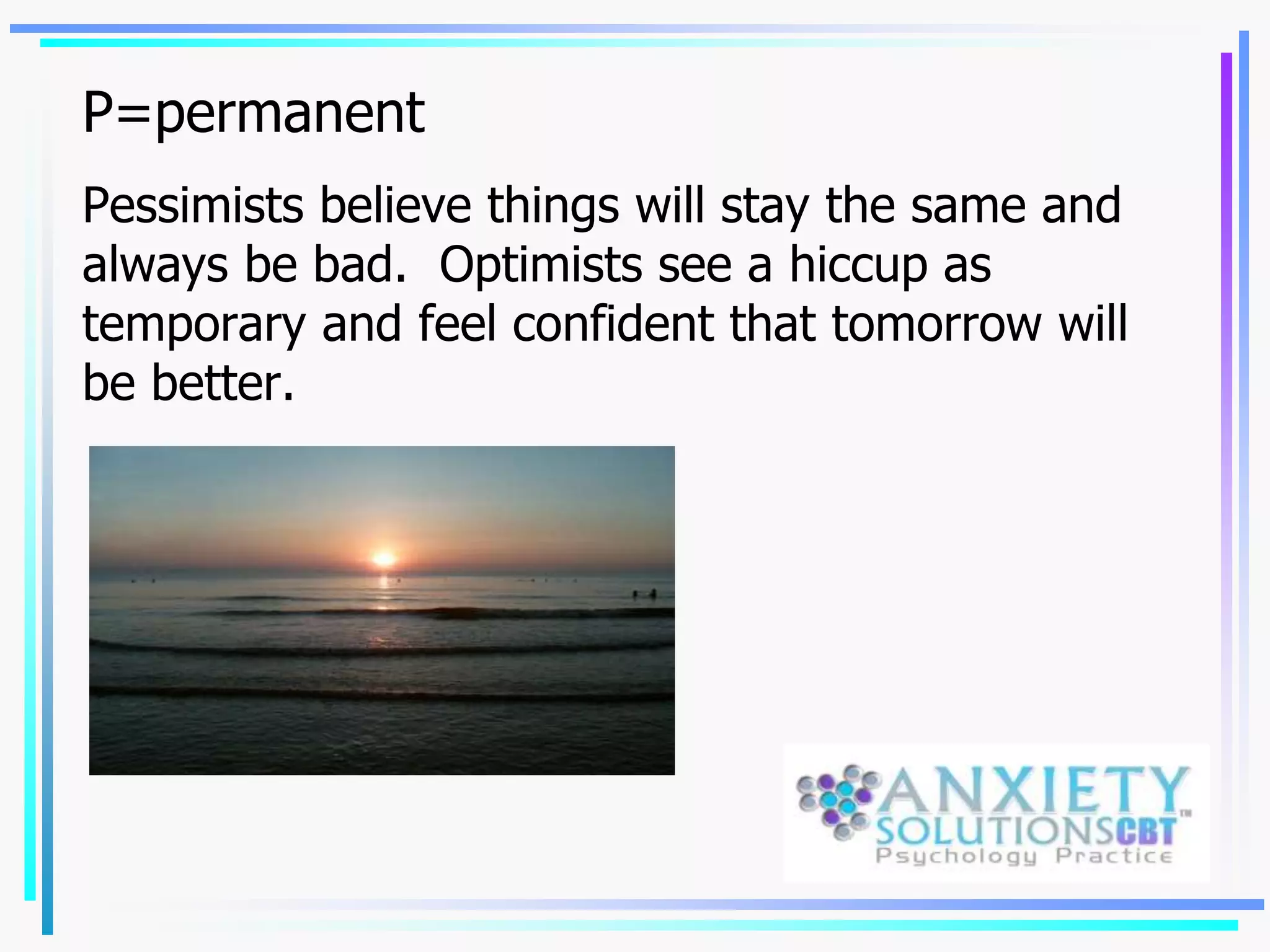 P=permanent
Pessimists believe things will stay the same and
always be bad. Optimists see a hiccup as
temporary and feel confident that tomorrow will
be better.
 