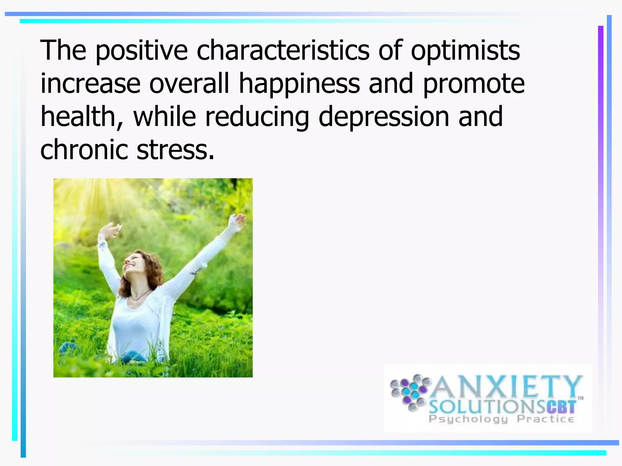 The positive characteristics of optimists
increase overall happiness and promote
health, while reducing depression and
chronic stress.
 