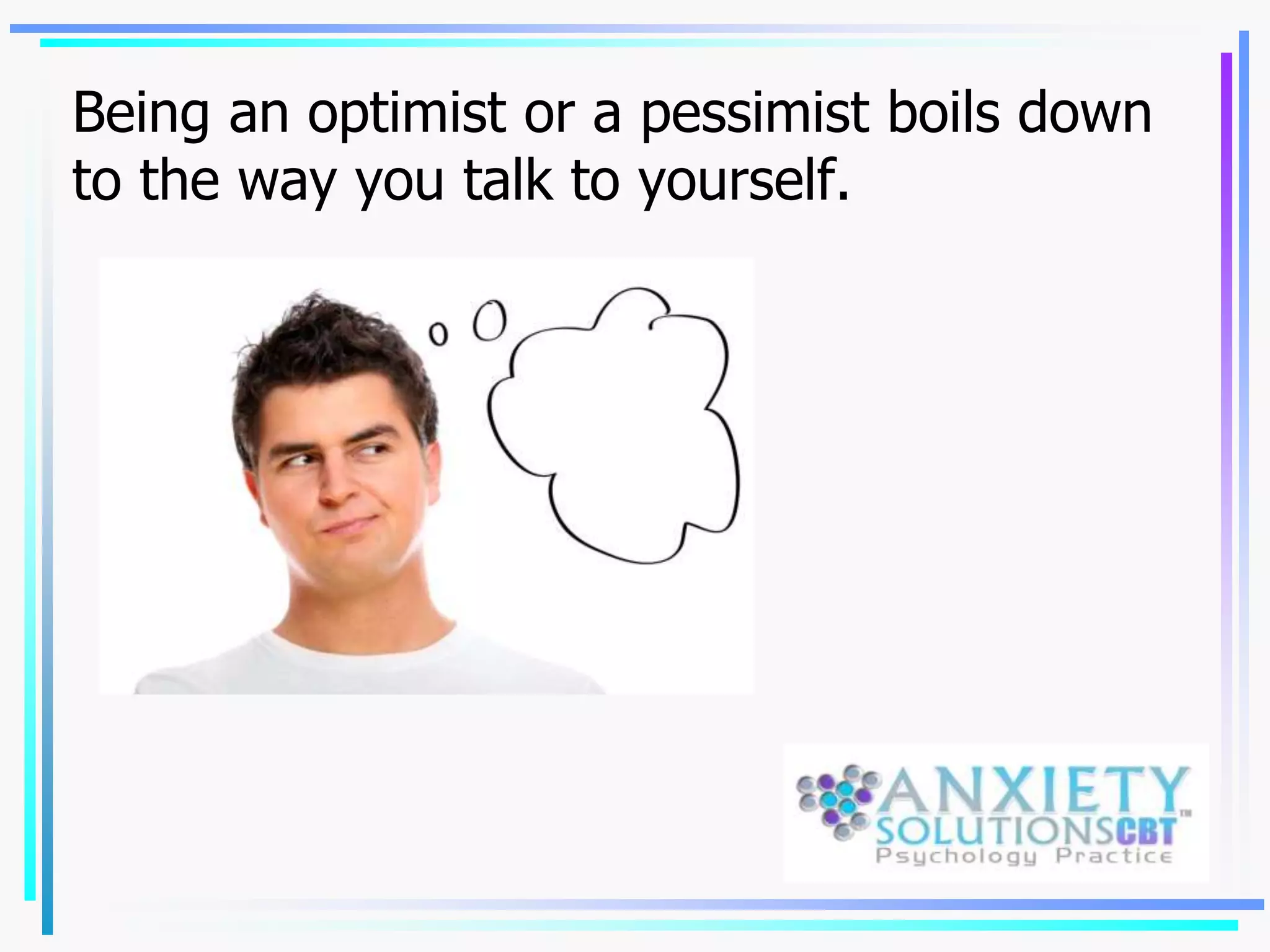 Being an optimist or a pessimist boils down
to the way you talk to yourself.
 