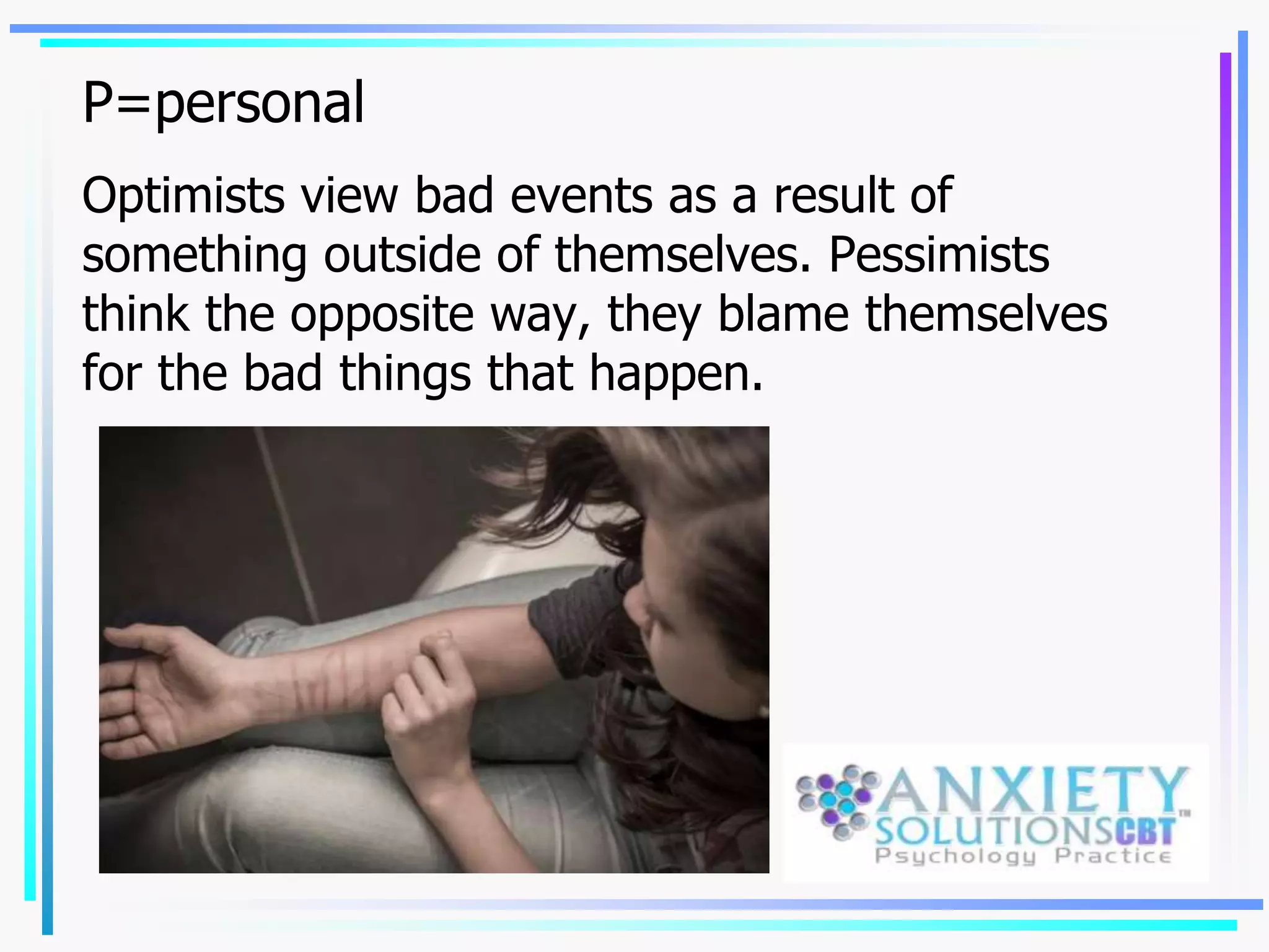 P=personal
Optimists view bad events as a result of
something outside of themselves. Pessimists
think the opposite way, they blame themselves
for the bad things that happen.
 