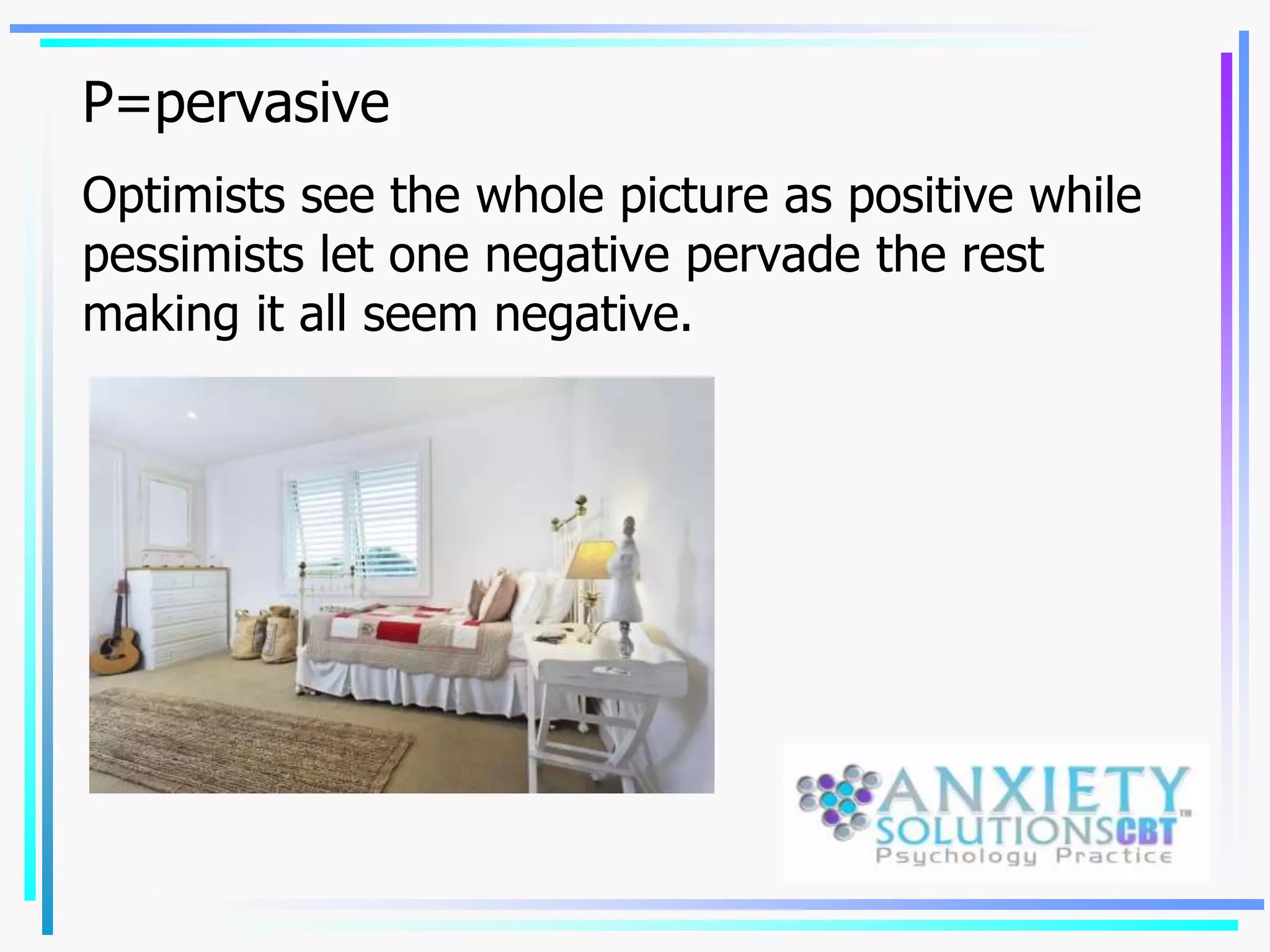 P=pervasive
Optimists see the whole picture as positive while
pessimists let one negative pervade the rest
making it all seem negative.
 