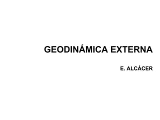 GEODINÁMICA EXTERNA
E. ALCÁCER
 