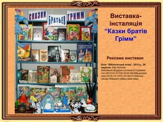 Блог “Бібліотечний етюд”, 2015 р., 26
вересня :http://tormak-
biblioteka5.blogspot.com/search?updated-
min=2015-01-01T00:00:00-08:00&updated-
max=2015-10-10T01:47:00-07:00&max-
results=50&start=36&by-date=false
Виставка-
інсталяція
“Казки братів
Грімм”
Реклама виставки
 