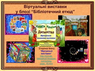 Сторінка блогу
“Віртуальні
виставки”
http://tormak-
biblioteka5.blogspot.
com/p/blog-
page_19.html
Віртуальні виставки
у блозі “Бібліотечний етюд”
 