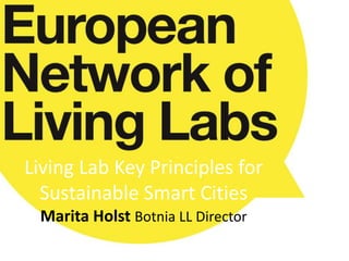 Living Lab Key Principles for
Sustainable Smart Cities
Marita Holst Botnia LL Director
 