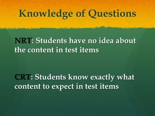 Knowledge of Questions
NRT: Students have no idea about
the content in test items
CRT: Students know exactly what
content to expect in test items
 