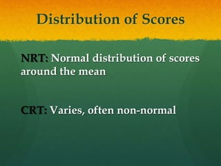 Distribution of Scores
NRT: Normal distribution of scores
around the mean
CRT: Varies, often non-normal
 