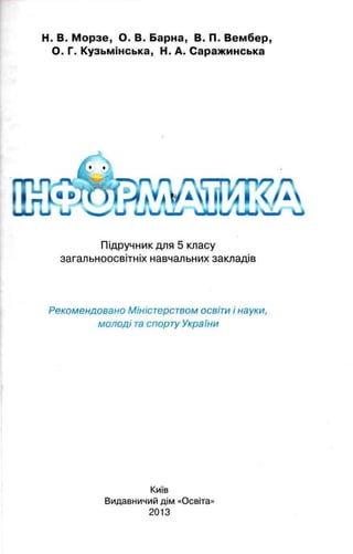 Н. В. Морзе, О. В. Варна, В. П. Вембер,
О. Г. Кузьмінська, Н. А. Саражинська
Підручник для 5 класу
загальноосвітніх навчальних закладів
Рекомендовано Міністерством освіти і науки,
м олоді та спорту України
Київ
Видавничий дім «Освіта»
 