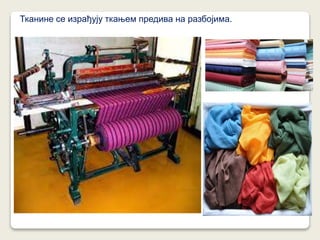 Тканине се израђују ткањем предива на разбојима.
 