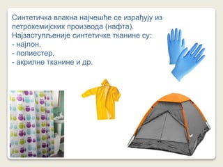 Синтетичка влакна најчешће се израђују из
петрохемијских производа (нафта).
Најзаступљеније синтетичке тканине су:
- најлон,
- полиестер,
- акрилне тканине и др.
 