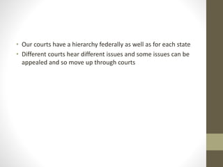 • Our courts have a hierarchy federally as well as for each state
• Different courts hear different issues and some issues can be
appealed and so move up through courts
 