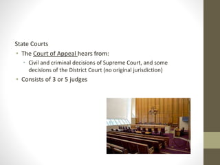 State Courts
• The Court of Appeal hears from:
• Civil and criminal decisions of Supreme Court, and some
decisions of the District Court (no original jurisdiction)
• Consists of 3 or 5 judges
 