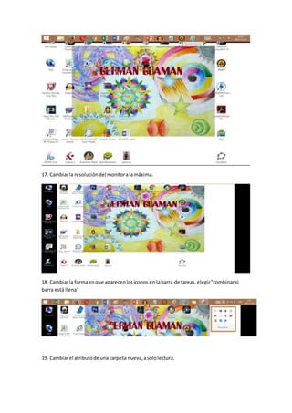 17. Cambiarla resolucióndel monitoralamáxima.
18. Cambiarla formaenque aparecenlosíconos en labarra de tareas,elegir"combinarsi
barra está llena"
19. Cambiarel atributode una carpeta nueva,asololectura.
 
