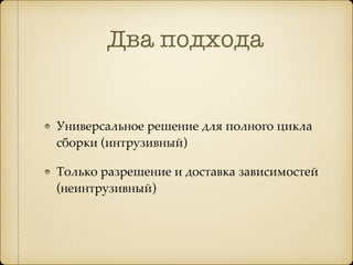 Два подхода
Универсальное решение для полного цикла
сборки (интрузивный)
Только разрешение и доставка зависимостей
(неинтрузивный)
 