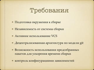 Требования
Подготовка окружения к сборке
Независимость от системы сборки
Активное использование VCS
Децентрализованная архитектура по модели git
Возможность использования предсобранных
пакетов для ускорения времени сборки
контроль конфигурациями зависимостей
 