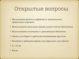 Открытые вопросы
Наследование флагов и дефайнов от зависимостей с
правильным порядком
Использование нескольких версий одной и той же библиотеки
Использование статических и динамических библиотек
Опции для сборок и проблемы возникающие при этом
Релейные и дебажные версии: как определять, как зависеть
C++11 etc
Тесты
 