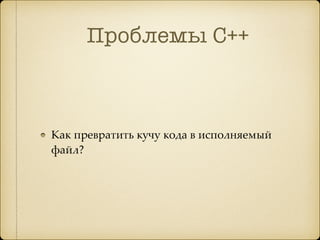 Проблемы С++
Как превратить кучу кода в исполняемый
файл?
 