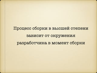 Процесс сборки в высшей степени
зависит от окружения
разработчика в момент сборки
 