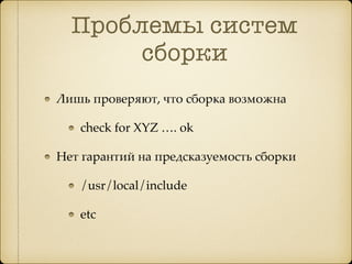 Проблемы систем
сборки
Лишь проверяют, что сборка возможна
check for XYZ …. ok
Нет гарантий на предсказуемость сборки
/usr/local/include
etc
 