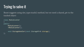 Trying to solve it
Boost suggests using slot_type::track() method, but we need a shared_ptr to the
tracked object
 