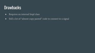 Drawbacks
● Requires an internal Impl class
● Still a lot of “almost copy-pasted” code to connect to a signal
 