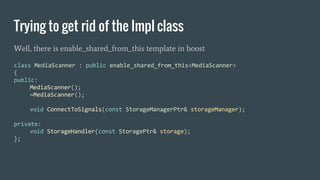 Trying to get rid of the Impl class
Well, there is enable_shared_from_this template in boost
 