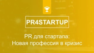PR4STARTUP
PR для стартапа:
Новая профессия в кризис
 