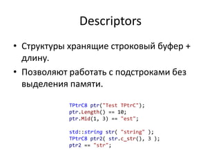 Descriptors
• Структуры хранящие строковый буфер +
длину.
• Позволяют работать с подстроками без
выделения памяти.
TPtrC8 ptr("Test TPtrC");
ptr.Length() == 10;
ptr.Mid(1, 3) == "est";
std::string str( "string" );
TPtrC8 ptr2( str.c_str(), 3 );
ptr2 == "str";
 