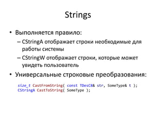 Strings
• Выполняется правило:
– CStringA отображает строки необходимые для
работы системы
– CStringW отображает строки, которые может
увидеть пользователь
• Универсальные строковые преобразования:
size_t CastFromString( const TDesC8& str, SomeType& t );
CStringA CastToString( SomeType );
 