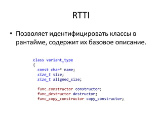 RTTI
• Позволяет идентифицировать классы в
рантайме, содержит их базовое описание.
class variant_type
{
const char* name;
size_t size;
size_t aligned_size;
func_constructor constructor;
func_destructor destructor;
func_copy_constructor copy_constructor;
 