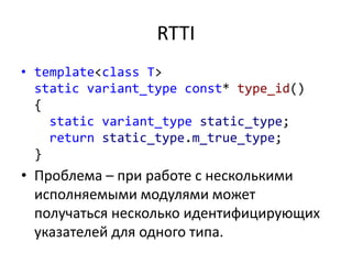 RTTI
• template<class T>
static variant_type const* type_id()
{
static variant_type static_type;
return static_type.m_true_type;
}
• Проблема – при работе с несколькими
исполняемыми модулями может
получаться несколько идентифицирующих
указателей для одного типа.
 