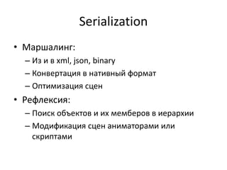 Serialization
• Маршалинг:
– Из и в xml, json, binary
– Конвертация в нативный формат
– Оптимизация сцен
• Рефлексия:
– Поиск объектов и их мемберов в иерархии
– Модификация сцен аниматорами или
скриптами
 