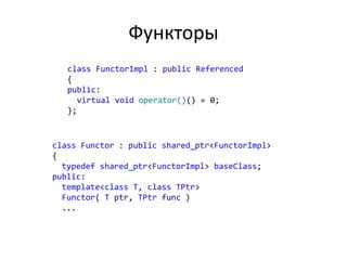 Функторы
class FunctorImpl : public Referenced
{
public:
virtual void operator()() = 0;
};
class Functor : public shared_ptr<FunctorImpl>
{
typedef shared_ptr<FunctorImpl> baseClass;
public:
template<class T, class TPtr>
Functor( T ptr, TPtr func )
...
 