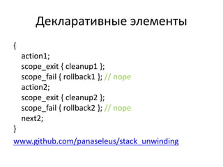 Декларативные элементы
{
action1;
scope_exit { cleanup1 };
scope_fail { rollback1 }; // nope
action2;
scope_exit { cleanup2 };
scope_fail { rollback2 }; // nope
next2;
}
www.github.com/panaseleus/stack_unwinding
 