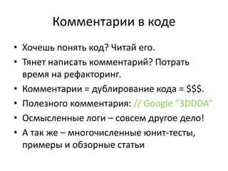 Комментарии в коде
• Хочешь понять код? Читай его.
• Тянет написать комментарий? Потрать
время на рефакторинг.
• Комментарии = дублирование кода = $$$.
• Полезного комментария: // Google “3DDDA”
• Осмысленные логи – совсем другое дело!
• А так же – многочисленные юнит-тесты,
примеры и обзорные статьи
 