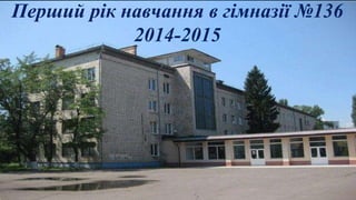 Перший рік навчання в гімназії №136
2014-2015
 