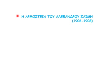 Η ΑΡΜΟΣΤΕΙΑ ΤΟΥ ΑΛΕΞΑΝΔΡΟΥ ΖΑΙΜΗ
(1906-1908)
 