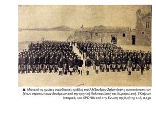  Μια από τις πρώτες νομοθετικές πράξεις του Αλέξανδρου Ζαΐμη ήταν η αντικατάσταση των
ξένων στρατιωτικών δυνάμεων από την κρητική Πολιτοφυλακή και Χωροφυλακή. Ελλήνων
Ιστορικά, 100 ΧΡΟΝΙΑ από την Ένωση της Κρήτης τ.18, σ.130
 