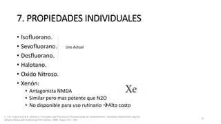 7. PROPIEDADES INDIVIDUALES
• Isofluorano.
• Sevofluorano.
• Desfluorano.
• Halotano.
• Oxido Nitroso.
• Xenón:
• Antagonista NMDA
• Similar pero mas potente que N2O
• No disponible para uso rutinario Alto costo
1. T.N. Calvey and N.E. Williams. Principles and Practice of Pharmacology for Anaesthetists. Inhalation Anaesthetic Agents.
Editorial Blackwell Publishing Fifth Edition. 2008. Pages 129 - 149.
31
Uso Actual
 