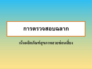 การตรวจสอบฉลาก
เน้นผลิตภัณฑ์สุขภำพสวยซ่อนเสี่ยง
 