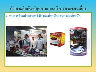 ปัญหาผลิตภัณฑ์สุขภาพและบริการสวยซ่อนเสี่ยง
2. พบกำรจำหน่ำยกำแฟที่มียำลดน้ำหนักผสมยำลดน้ำหนัก
 