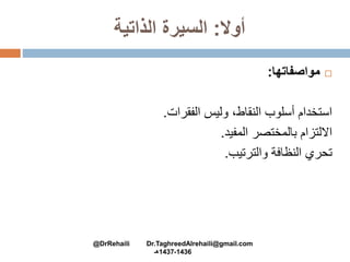 ‫أوال‬:‫الذاتية‬ ‫السيرة‬
‫مواصفاتها‬:
‫الفقرات‬ ‫وليس‬ ،‫النقاط‬ ‫أسلوب‬ ‫استخدام‬.
‫المفيد‬ ‫بالمختصر‬ ‫االلتزام‬.
‫والترتيب‬ ‫النظافة‬ ‫تحري‬.
@DrRehaili Dr.TaghreedAlrehaili@gmail.com
1436-1437‫هـ‬
 