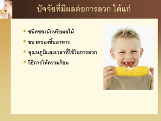 ปัจจัยที่มีผลต่อการลวก ได้แก่
 ชนิดของผักหรือผลไม้
 ขนาดของชิ้นอาหาร
 อุณหภูมิและเวลาที่ใช้ในการลวก
 วิธีการให้ความร้อน
 