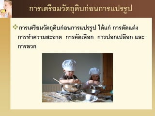 การเตรียมวัตถุดิบก่อนการแปรรูป
การเตรียมวัตถุดิบก่อนการแปรรูป ได้แก่ การตัดแต่ง
การทาความสะอาด การคัดเลือก การปอกเปลือก และ
การลวก
 