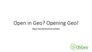 Open in Geo? Opening Geo!
Open Standards/Source/Data
 