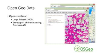 Open Geo Data
• Openstreetmap
• Large dataset (30Gb)
• Extract part of the data using
Overpass API
 