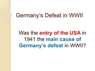 Germany’s Defeat in WWII
Was the entry of the USA in
1941 the main cause of
Germany’s defeat in WWII?
 